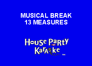 MUSICAL BREAK
13 MEASURES

HcauSe PERtY
KarAL kc '

u
