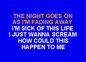 THE NIGHT GOES ON
AS I'M FADING AWAY

I'M SICK OF THIS LIFE
I JUST WANNA SCREAM

HOW COULD THIS
HAPPEN TO ME