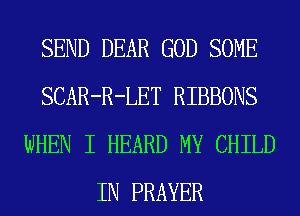 SEND DEAR GOD SOME
SCAR-R-LET RIBBONS
WHEN I HEARD MY CHILD
IN PRAYER