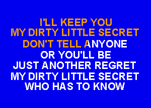 I'LL KEEP YOU
MY DIRTY LITTLE SECRET

DON'T TELL ANYONE

OR YOU'LL BE
JUST ANOTHER REGRET

MY DIRTY LITTLE SECRET
WHO HAS TO KNOW