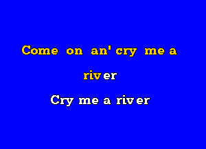 Come on an' cry me a

riv er

Cry me a riv er