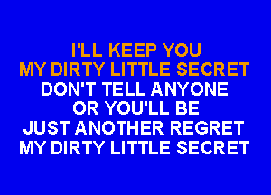 I'LL KEEP YOU
MY DIRTY LITTLE SECRET

DON'T TELL ANYONE
OR YOU'LL BE

JUST ANOTHER REGRET
MY DIRTY LITTLE SECRET