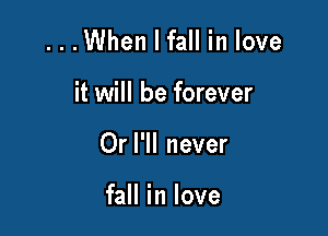 .When I fall in love

it will be forever
Or I'll never

fall in love