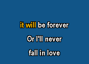 it will be forever

Or I'll never

fall in love