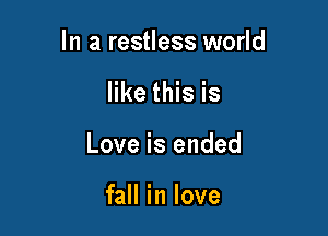 In a restless world

like this is
Love is ended

fall in love