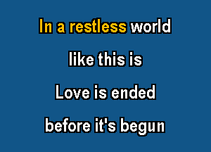 In a restless world
like this is

Love is ended

before it's begun