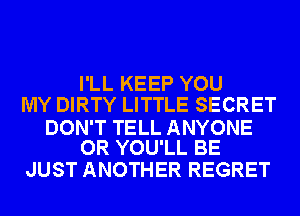 I'LL KEEP YOU
MY DIRTY LITTLE SECRET

DON'T TELL ANYONE
OR YOU'LL BE

JUST ANOTHER REGRET