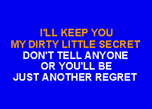 I'LL KEEP YOU

MY DIRTY LITTLE SECRET

DON'T TELL ANYONE
OR YOU'LL BE

JUST ANOTHER REGRET