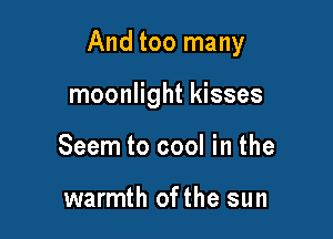 And too many

moonlight kisses
Seem to cool in the

warmth ofthe sun
