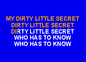 MY DIRTY LITTLE SECRET

DIRTY LITTLE SECRET

DIRTY LITTLE SECRET
WHO HAS TO KNOW

WHO HAS TO KNOW