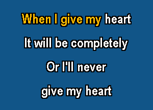 When I give my heart

It will be completely
Or I'll never

give my heart