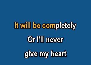 It will be completely

Or I'll never

give my heart