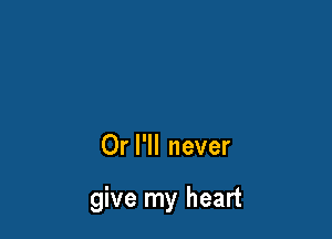 Or I'll never

give my heart