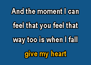 And the moment I can
feel that you feel that

way too is when I fall

give my heart
