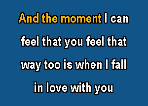 And the moment I can
feel that you feel that

way too is when I fall

in love with you