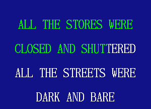 ALL THE STORES WERE

CLOSED AND SHUTTERED

ALL THE STREETS WERE
DARK AND BARE
