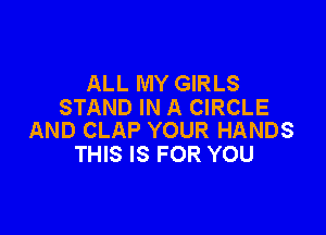 ALL MY GIRLS
STAND IN A CIRCLE

AND CLAP YOUR HANDS
THIS IS FOR YOU