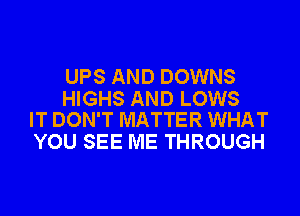 UPS AND DOWNS

HIGHS AND LOWS
IT DON'T MATTER WHAT

YOU SEE ME THROUGH