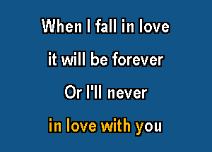 When I fall in love
it will be forever

Or I'll never

in love with you