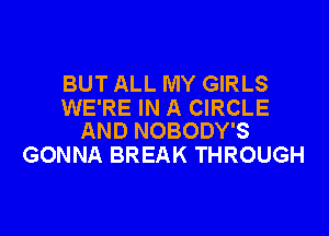 BUT ALL MY GIRLS
WE'RE IN A CIRCLE

AND NOBODY'S
GONNA BREAK THROUGH