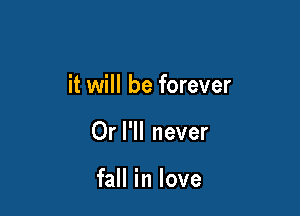 it will be forever

Or I'll never

fall in love