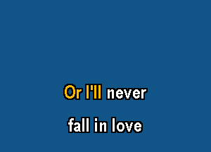 Or I'll never

fall in love