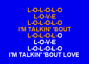 L-O-L-O-L-O
L-O-V-E
L-O-L-O-L-O
I'M TALKIN' 'BOUT

L-O-L-O-L-O
L-O-V-E
L-O-L-O-L-O
I'M TALKIN' 'BOUT LOVE