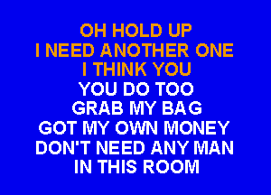 OH HOLD UP

I NEED ANOTHER ONE
I THINK YOU

YOU DO TOO
GRAB MY BAG

GOT MY OWN MONEY

DON'T NEED ANY MAN
IN THIS ROOM