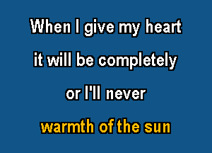When I give my heart

it will be completely
or I'll never

warmth ofthe sun