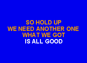 SO HOLD UP
WE NEED ANOTHER ONE

WHAT WE GOT
IS ALL GOOD