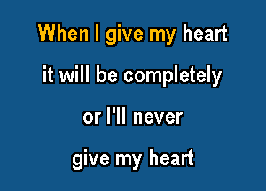 When I give my heart

it will be completely
or I'll never

give my heart