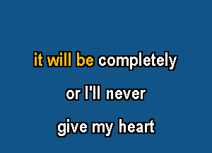 it will be completely

or I'll never

give my heart