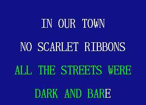 IN OUR TOWN
N0 SCARLET RIBBONS
ALL THE STREETS WERE
DARK AND BARE