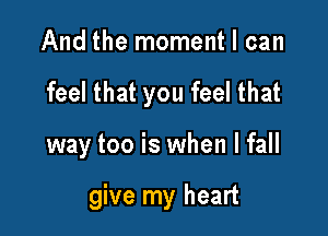 And the moment I can
feel that you feel that

way too is when I fall

give my heart