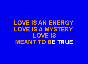 LOVE IS AN ENERGY

LOVE IS A MYSTERY
LOVE IS

MEANT TO BE TRUE

g