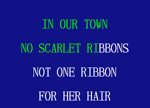 IN OUR TOWN
N0 SCARLET RIBBONS
NOT ONE RIBBON
FOR HER HAIR