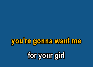 you're gonna want me

for your girl