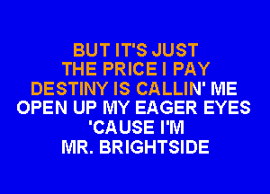 BUT IT'S JUST
THE PRICEI PAY

DESTINY IS CALLIN' ME
OPEN UP MY EAGER EYES

'CAUSE I'M
MR. BRIGHTSIDE