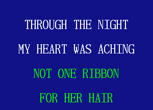 THROUGH THE NIGHT
MY HEART WAS ACHING
NOT ONE RIBBON
FOR HER HAIR