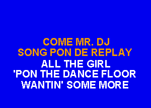 COME MR. DJ
SONG PON DE REPLAY

ALL THE GIRL
'PON THE DANCE FLOOR

WANTIN' SOME MORE