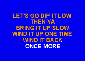 LET'S G0 DIP IT LOW
THEN YA

BRING IT UP SLOW
WIND IT UP ONE TIME

WIND IT BACK
ONCE MORE
