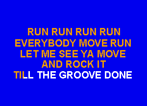 RUN RUN RUN RUN

EVERYBODY MOVE RUN

LET ME SEE YA MOVE
AND ROCK IT

TILL THE GROOVE DONE