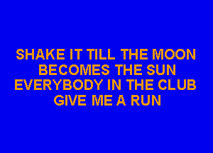 SHAKE IT TILL THE MOON

BECOMES THE SUN
EVERYBODY IN THE CLUB

GIVE ME A RUN