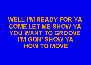 WELL I'M READY FOR YA

COME LET ME SHOW YA

YOU WANT TO GROOVE
I'M GON' SHOW YA

HOW TO MOVE