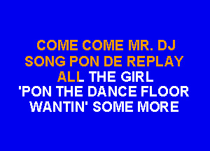 COME COME MR. DJ

SONG PON DE REPLAY

ALL THE GIRL
'PON THE DANCE FLOOR

WANTIN' SOME MORE