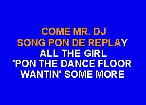 COME MR. DJ

SONG PON DE REPLAY

ALL THE GIRL
'PON THE DANCE FLOOR

WANTIN' SOME MORE