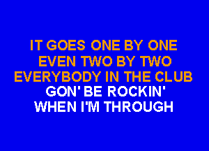 IT GOES ONE BY ONE

EVEN TWO BY TWO

EVERYBODY IN THE CLUB
GON' BE ROCKIN'

WHEN I'M THROUGH