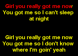 Girl you really got me now
You got me so I can't sleep
at night

Girl you really got me now
You got me so I don't know
where I'm goin' yeah