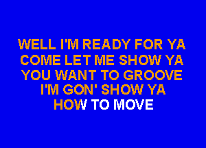 WELL I'M READY FOR YA

COME LET ME SHOW YA

YOU WANT TO GROOVE
I'M GON' SHOW YA

HOW TO MOVE