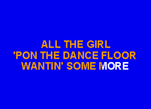 ALL THE GIRL

'PON THE DANCE FLOOR
WANTIN' SOME MORE